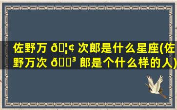 佐野万 🦢 次郎是什么星座(佐野万次 🌳 郎是个什么样的人)